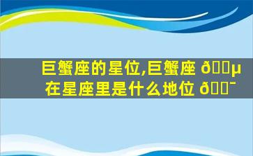 巨蟹座的星位,巨蟹座 🌵 在星座里是什么地位 🐯